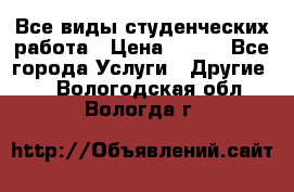 Все виды студенческих работа › Цена ­ 100 - Все города Услуги » Другие   . Вологодская обл.,Вологда г.